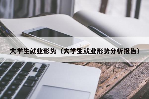 大学生就业形势（大学生就业形势分析报告）