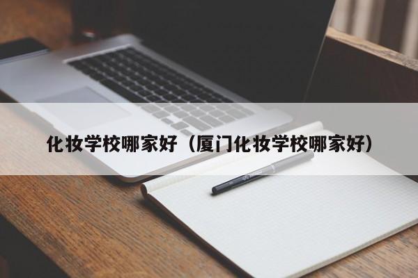 化妆学校哪家好（厦门化妆学校哪家好）