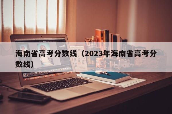 海南省高考分数线（2023年海南省高考分数线）