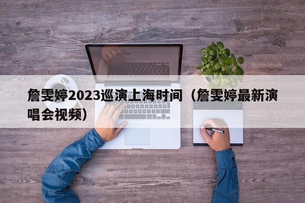 詹雯婷2023巡演上海时间（詹雯婷最新演唱会视频）