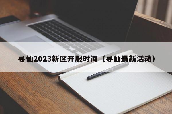 寻仙2023新区开服时间（寻仙最新活动）