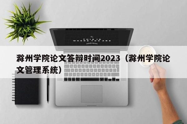 滁州学院论文答辩时间2023（滁州学院论文管理系统）