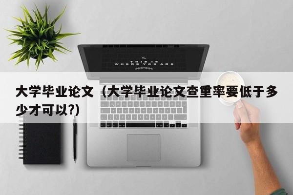 大学毕业论文（大学毕业论文查重率要低于多少才可以?）