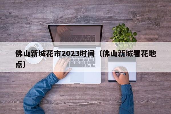 佛山新城花市2023时间（佛山新城看花地点）