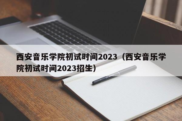 西安音乐学院初试时间2023（西安音乐学院初试时间2023招生）