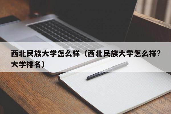 西北民族大学怎么样（西北民族大学怎么样?大学排名）