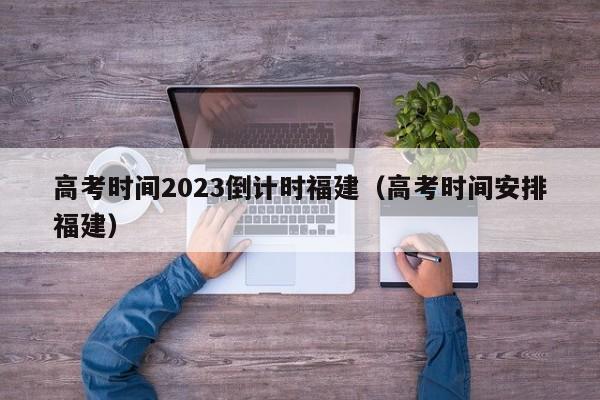 高考时间2023倒计时福建（高考时间安排福建）