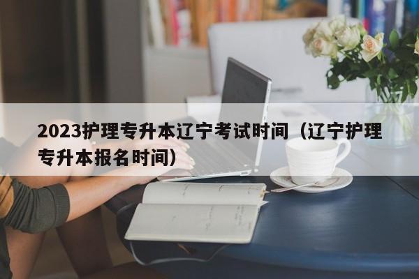 2023护理专升本辽宁考试时间（辽宁护理专升本报名时间）