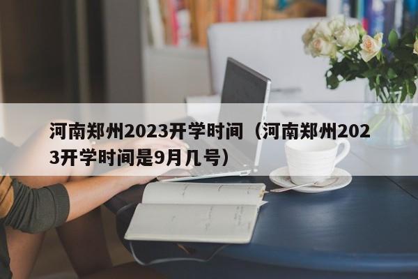 河南郑州2023开学时间（河南郑州2023开学时间是9月几号）