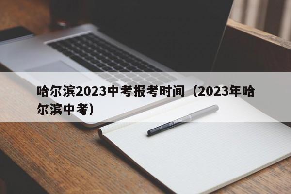 哈尔滨2023中考报考时间（2023年哈尔滨中考）