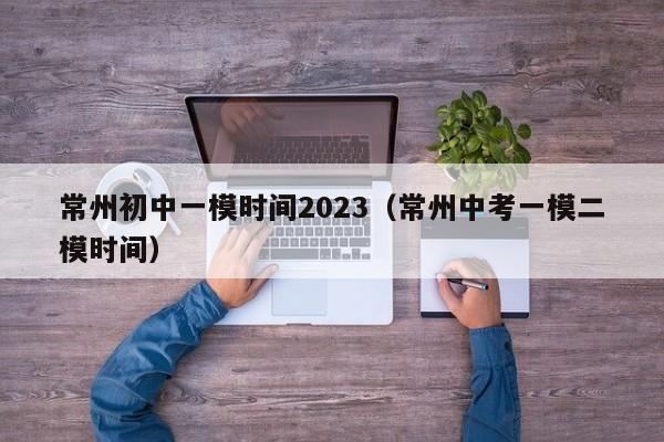 常州初中一模时间2023（常州中考一模二模时间）