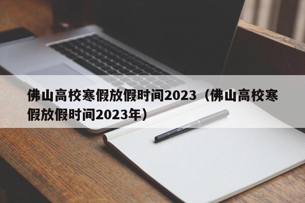 佛山高校寒假放假时间2023（佛山高校寒假放假时间2023年）