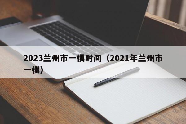 2023兰州市一模时间（2021年兰州市一模）