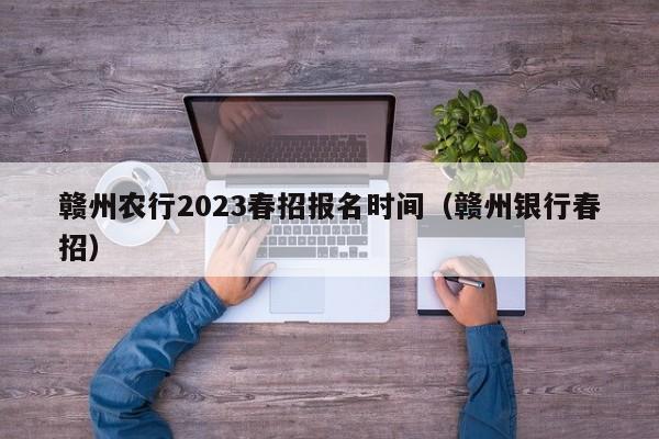 赣州农行2023春招报名时间（赣州银行春招）