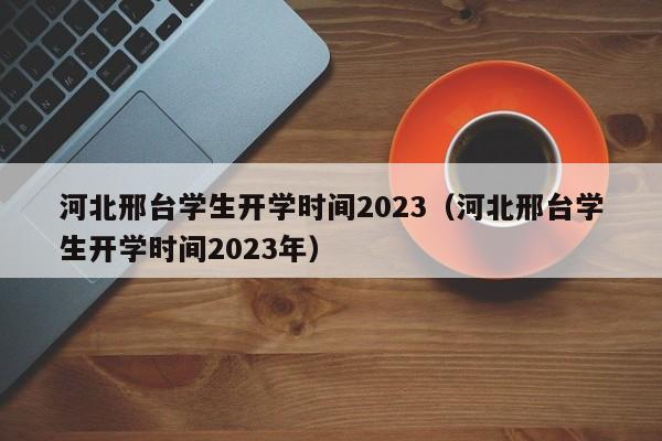 河北邢台学生开学时间2023（河北邢台学生开学时间2023年）