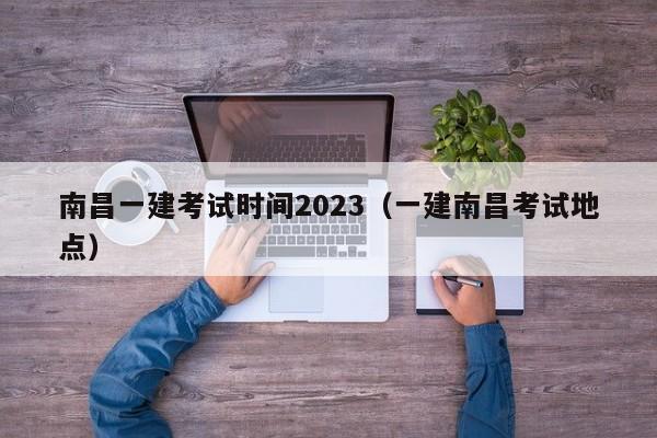 南昌一建考试时间2023（一建南昌考试地点）