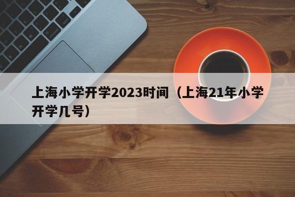 上海小学开学2023时间（上海21年小学开学几号）