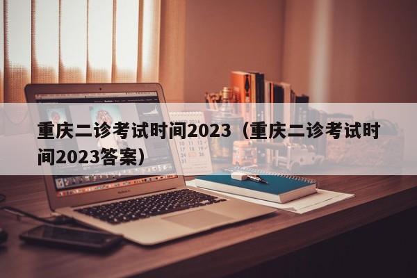 重庆二诊考试时间2023（重庆二诊考试时间2023答案）