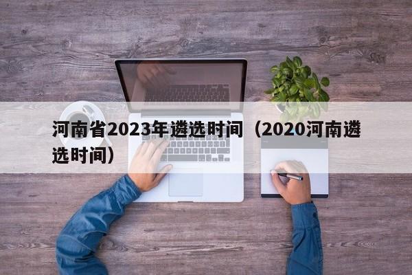 河南省2023年遴选时间（2020河南遴选时间）