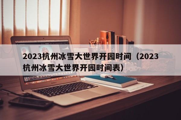 2023杭州冰雪大世界开园时间（2023杭州冰雪大世界开园时间表）