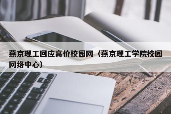 燕京理工回应高价校园网（燕京理工学院校园网络中心）