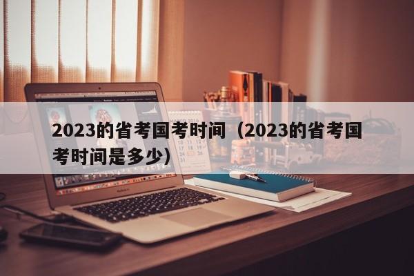 2023的省考国考时间（2023的省考国考时间是多少）