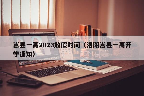 嵩县一高2023放假时间（洛阳嵩县一高开学通知）