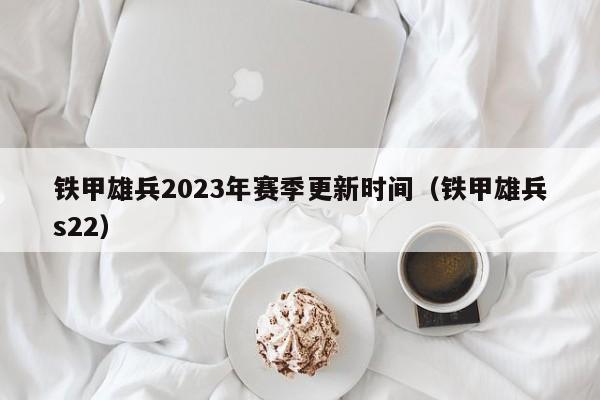 铁甲雄兵2023年赛季更新时间（铁甲雄兵s22）