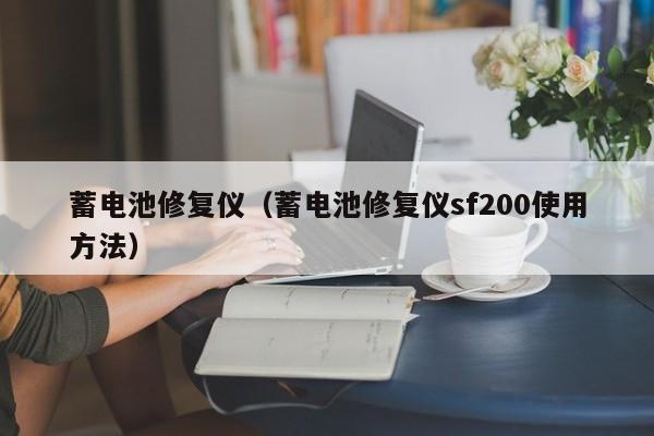 蓄电池修复仪（蓄电池修复仪sf200使用方法）