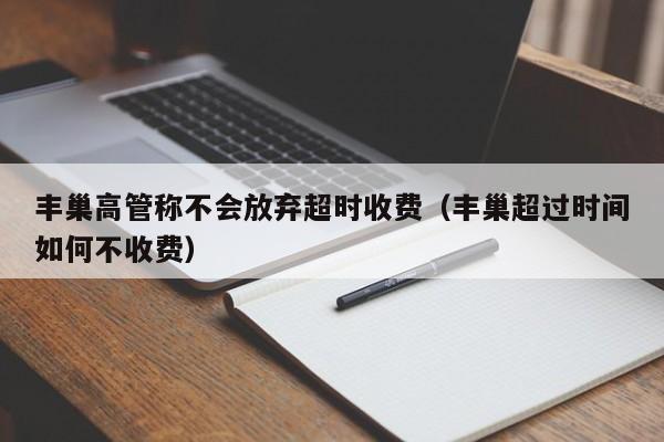 丰巢高管称不会放弃超时收费（丰巢超过时间如何不收费）