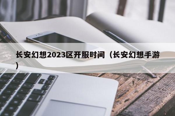 长安幻想2023区开服时间（长安幻想手游）