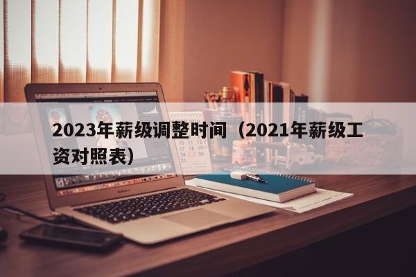 2023年薪级调整时间（2021年薪级工资对照表）