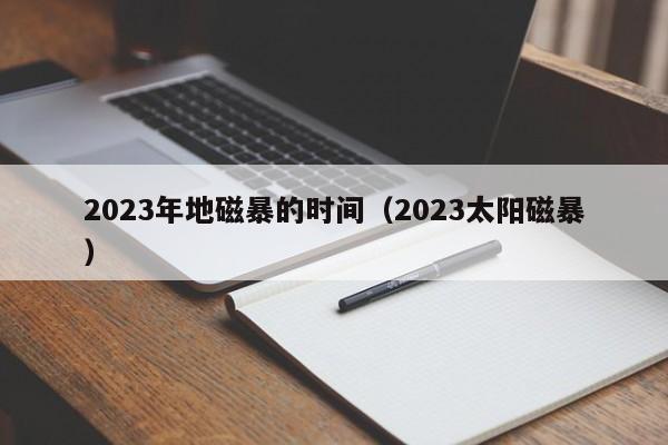 2023年地磁暴的时间（2023太阳磁暴）