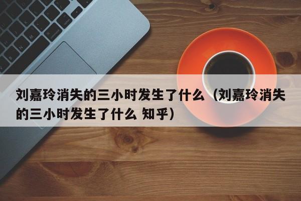 刘嘉玲消失的三小时发生了什么（刘嘉玲消失的三小时发生了什么 知乎）