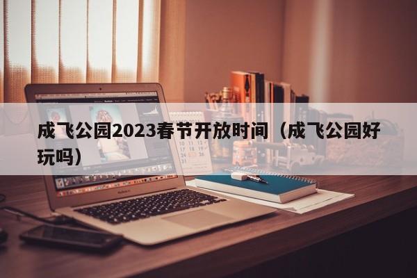 成飞公园2023春节开放时间（成飞公园好玩吗）