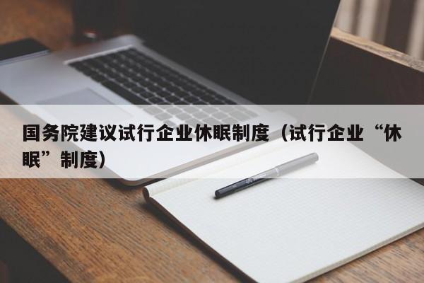 国务院建议试行企业休眠制度（试行企业“休眠”制度）