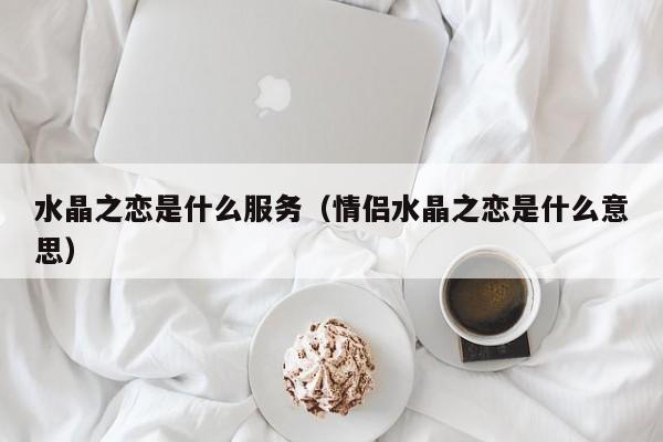 水晶之恋是什么服务（情侣水晶之恋是什么意思）