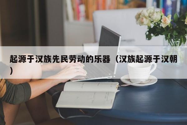 起源于汉族先民劳动的乐器（汉族起源于汉朝）