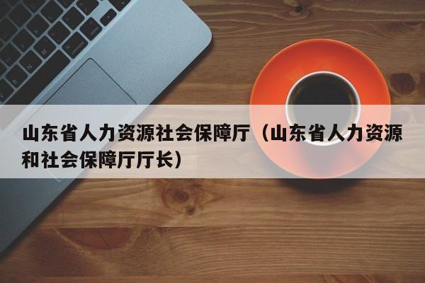 山东省人力资源社会保障厅（山东省人力资源和社会保障厅厅长）