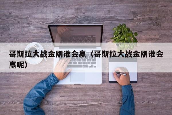 哥斯拉大战金刚谁会赢（哥斯拉大战金刚谁会赢呢）