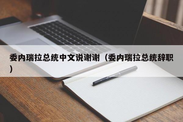 委内瑞拉总统中文说谢谢（委内瑞拉总统辞职）