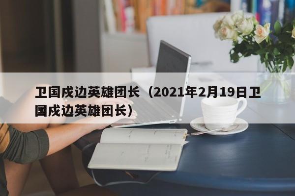 卫国戍边英雄团长（2021年2月19日卫国戍边英雄团长）