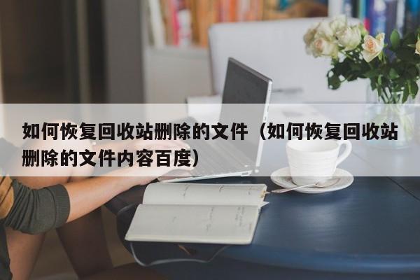 如何恢复回收站删除的文件（如何恢复回收站删除的文件内容百度）