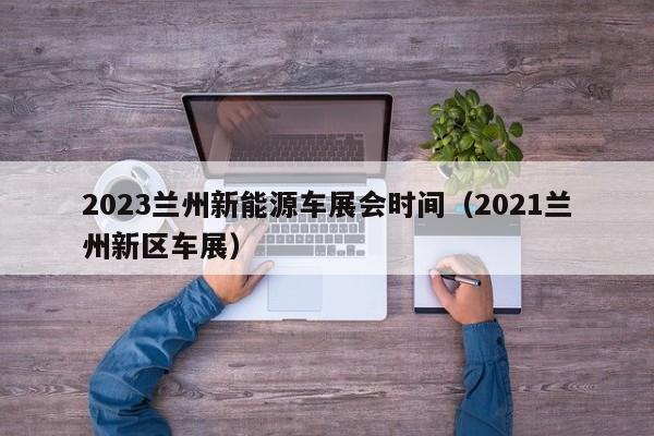 2023兰州新能源车展会时间（2021兰州新区车展）