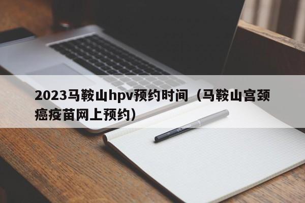 2023马鞍山hpv预约时间（马鞍山宫颈癌疫苗网上预约）