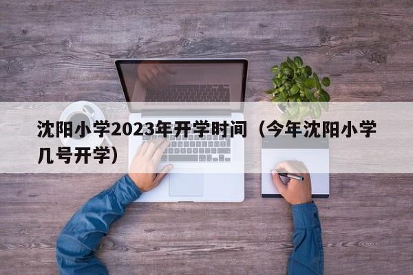 沈阳小学2023年开学时间（今年沈阳小学几号开学）