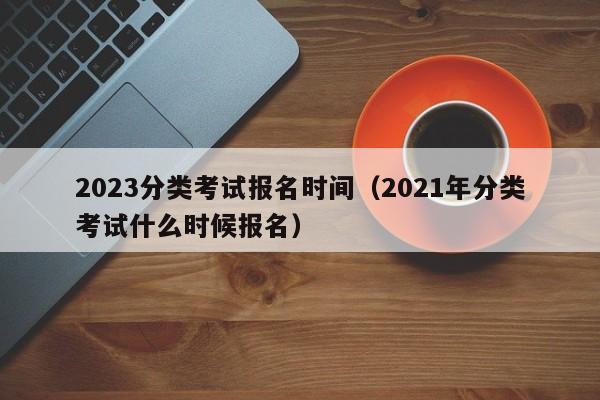 2023分类考试报名时间（2021年分类考试什么时候报名）