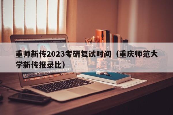 重师新传2023考研复试时间（重庆师范大学新传报录比）