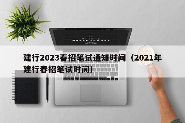 建行2023春招笔试通知时间（2021年建行春招笔试时间）