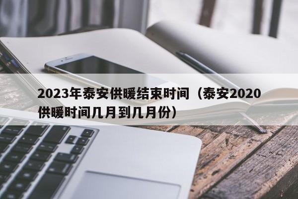 2023年泰安供暖结束时间（泰安2020供暖时间几月到几月份）